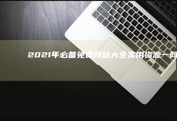 2021年必备免费网站大全：实用资源一网打尽